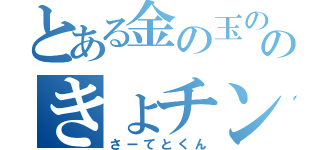 とある金の玉ののきょチン（さーてとくん）