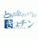 とある金の玉ののきょチン（さーてとくん）