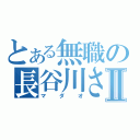 とある無職の長谷川さんⅡ（マダオ）