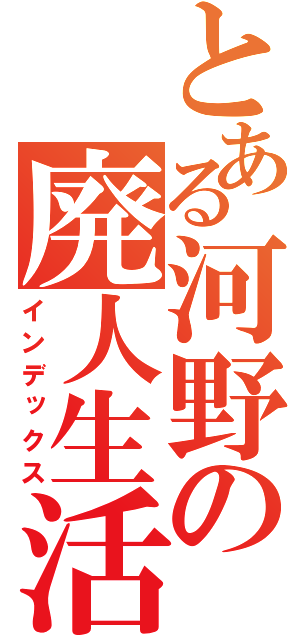 とある河野の廃人生活（インデックス）