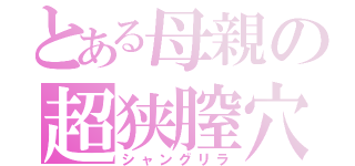 とある母親の超狭膣穴（シャングリラ）