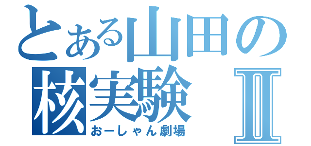 とある山田の核実験Ⅱ（おーしゃん劇場）