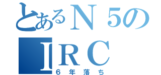 とあるＮ５のＩＲＣ（６年落ち）