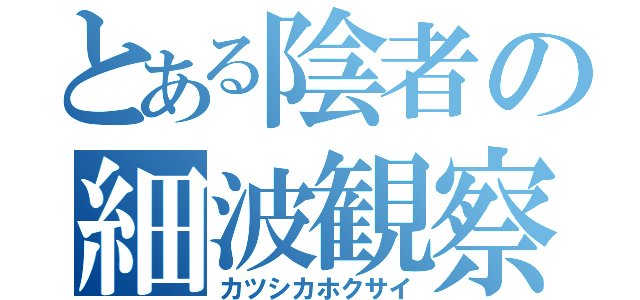 とある陰者の細波観察（カツシカホクサイ）