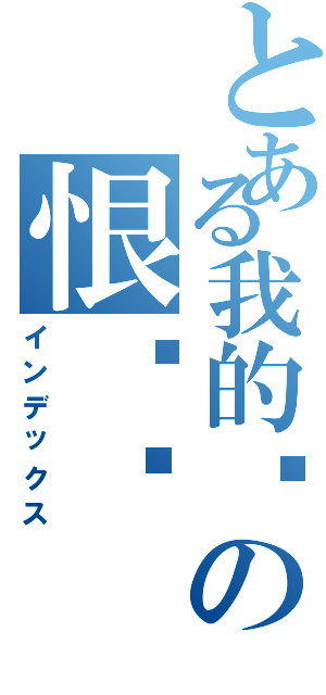 とある我的确の恨过你（インデックス）