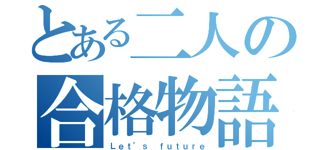 とある二人の合格物語（Ｌｅｔ’ｓ ｆｕｔｕｒｅ）