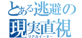 とある逃避の現実直視（リアルイーター）