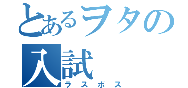 とあるヲタの入試（ラスボス）