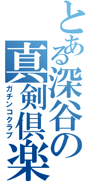 とある深谷の真剣倶楽部（ガチンコクラブ）