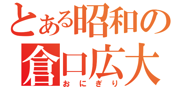 とある昭和の倉口広大（おにぎり）