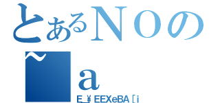 とあるＮＯの~ａ（Ｅ＿\ＥＥＸｅＢＡ［ｉ）