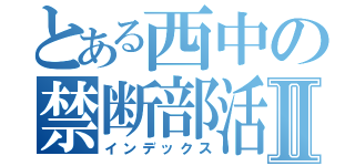 とある西中の禁断部活Ⅱ（インデックス）