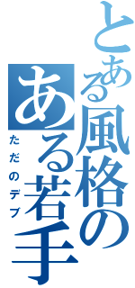 とある風格のある若手生主（ただのデブ）