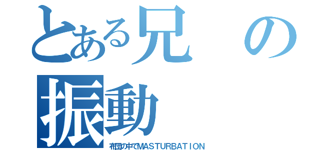 とある兄の振動（布団の中でＭＡＳＴＵＲＢＡＴＩＯＮ）