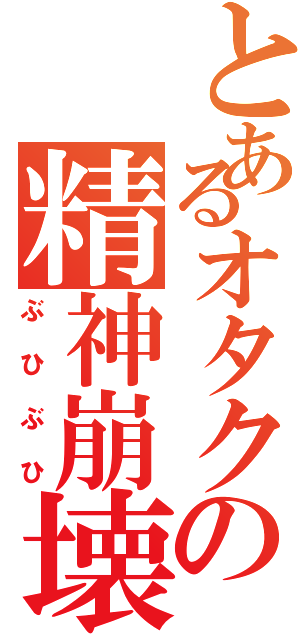 とあるオタクの精神崩壊（ぶひぶひ）