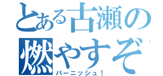 とある古瀬の燃やすぞ！（バーニッシュ！）