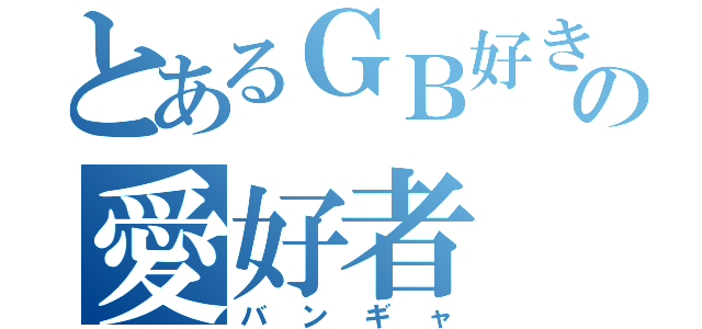 とあるＧＢ好きのの愛好者（バンギャ）