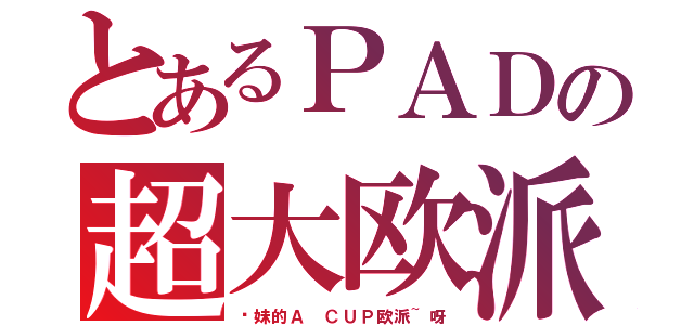 とあるＰＡＤの超大欧派（软妹的Ａ ＣＵＰ欧派~呀）