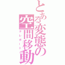 とある変態の空間移動（テレポート）