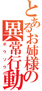 とあるお姉様の異常行動（ボウソウ）