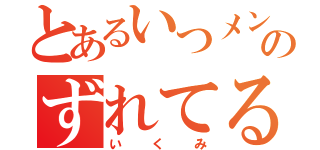 とあるいつメンのずれてる奴（いくみ）