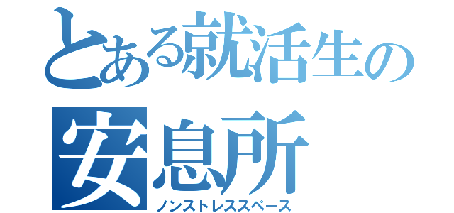 とある就活生の安息所（ノンストレススペース）