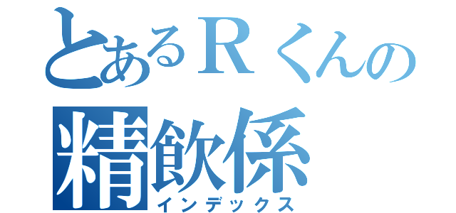 とあるＲくんの精飲係（インデックス）