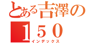 とある吉澤の１５０（インデックス）