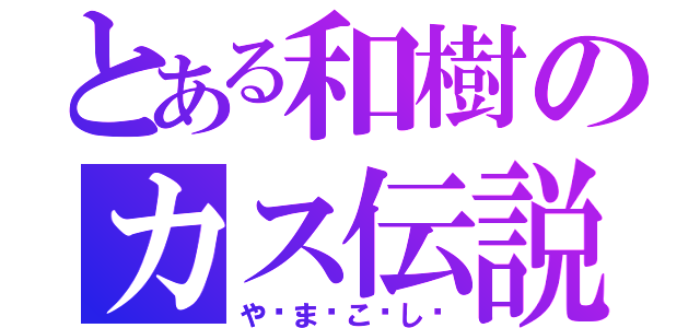 とある和樹のカス伝説（や〜ま〜こ〜し〜）