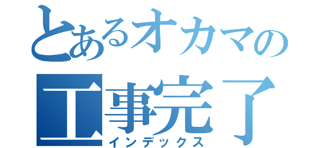 とあるオカマの工事完了（インデックス）