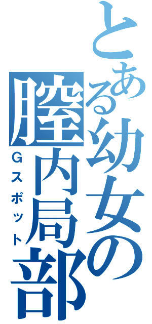 とある幼女の膣内局部（Ｇスポット）