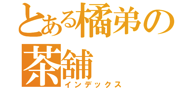 とある橘弟の茶舖（インデックス）