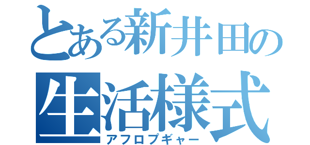 とある新井田の生活様式（アフロプギャー）