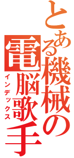 とある機械の電脳歌手（インデックス）