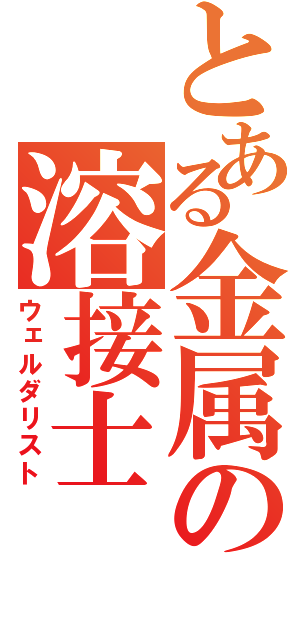 とある金属の溶接士（ウェルダリスト）