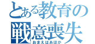 とある教育の戦意喪失（おまえはあほか）