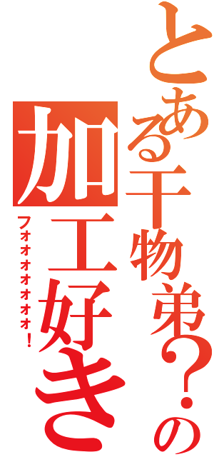 とある干物弟？の加工好き（フォォォォォォォ！）