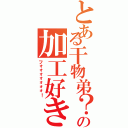 とある干物弟？の加工好き（フォォォォォォォ！）