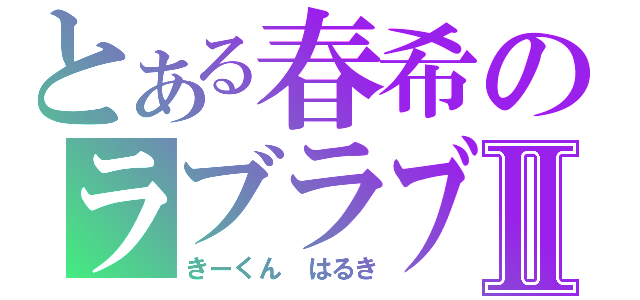 とある春希のラブラブ中Ⅱ（きーくん　はるき）