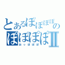 とあるぽぽぽぽのぽぽぽぽーんⅡ（おっぽぽぽ）