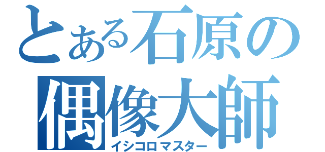 とある石原の偶像大師（イシコロマスター）