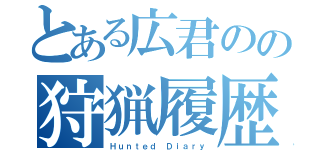 とある広君のの狩猟履歴書（Ｈｕｎｔｅｄ Ｄｉａｒｙ）