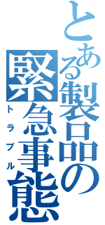 とある製品の緊急事態（トラブル）