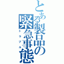 とある製品の緊急事態（トラブル）