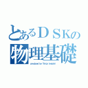 とあるＤＳＫの物理基礎（ｐｒｏｄｕｃｅｄ ｂｙ Ｔａｉｇａ Ｉｗａｚａｋｉ）