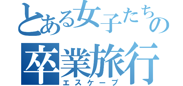 とある女子たちの卒業旅行（エスケープ）