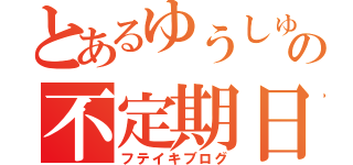 とあるゆうしゅんの不定期日記（フテイキブログ）