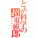 とある科学の超電磁郎（でんじろう）