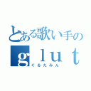 とある歌い手のｇｌｕｔａｍｉｎｅ（ぐるたみん）