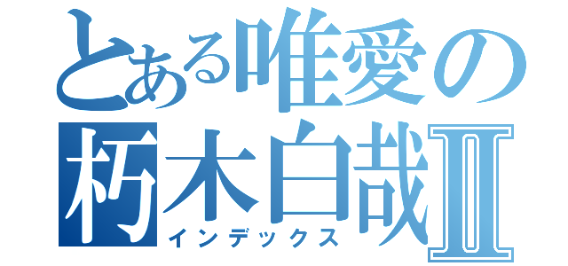 とある唯愛の朽木白哉Ⅱ（インデックス）